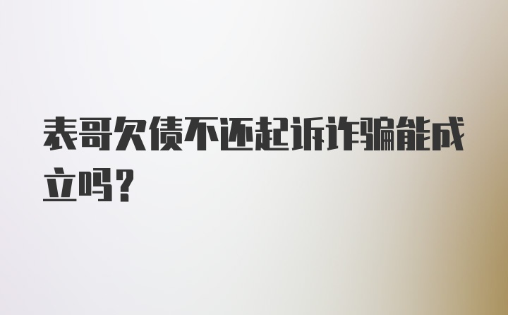 表哥欠债不还起诉诈骗能成立吗？