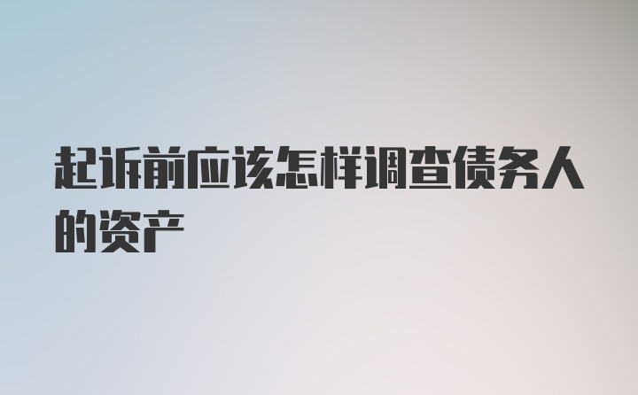 起诉前应该怎样调查债务人的资产