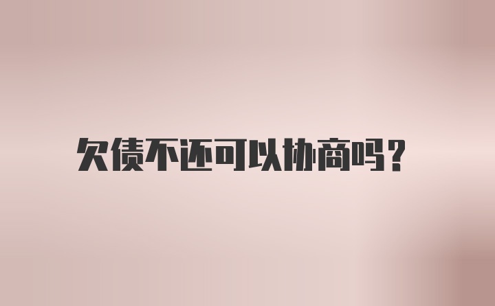 欠债不还可以协商吗?