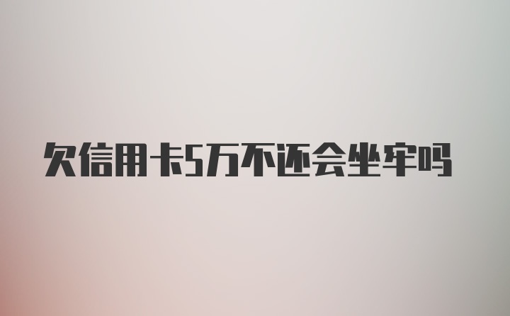 欠信用卡5万不还会坐牢吗