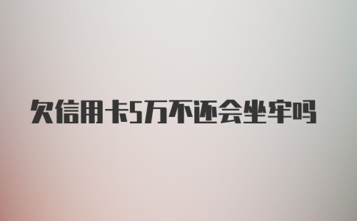 欠信用卡5万不还会坐牢吗