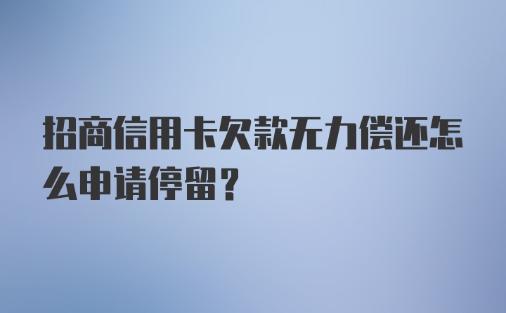 招商信用卡欠款无力偿还怎么申请停留？