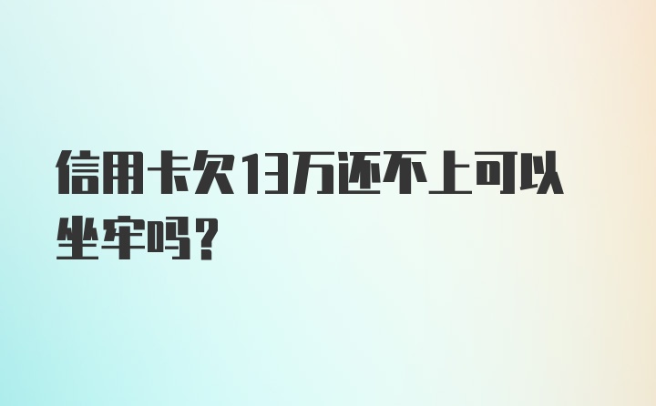 信用卡欠13万还不上可以坐牢吗？