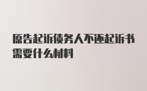 原告起诉债务人不还起诉书需要什么材料