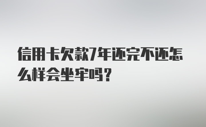 信用卡欠款7年还完不还怎么样会坐牢吗？