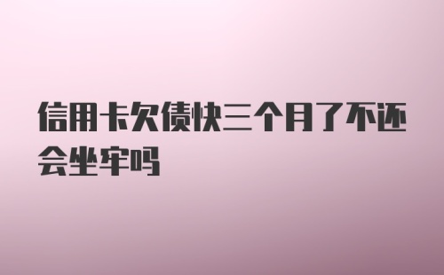 信用卡欠债快三个月了不还会坐牢吗