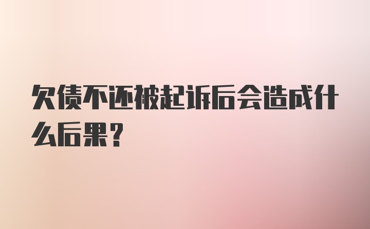 欠债不还被起诉后会造成什么后果？