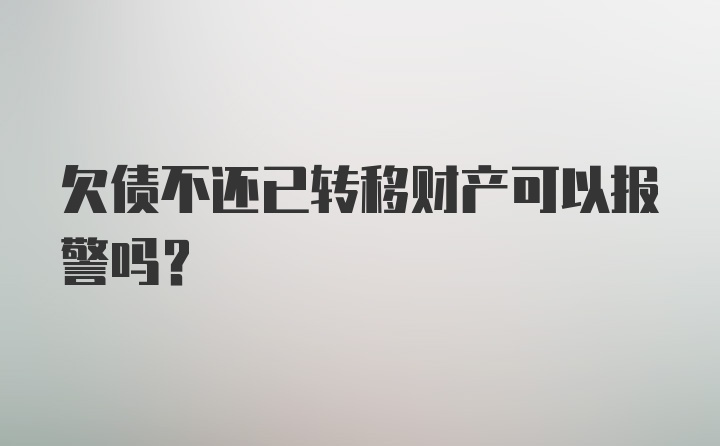 欠债不还已转移财产可以报警吗？