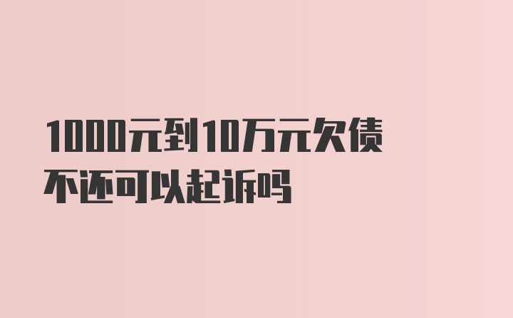 1000元到10万元欠债不还可以起诉吗