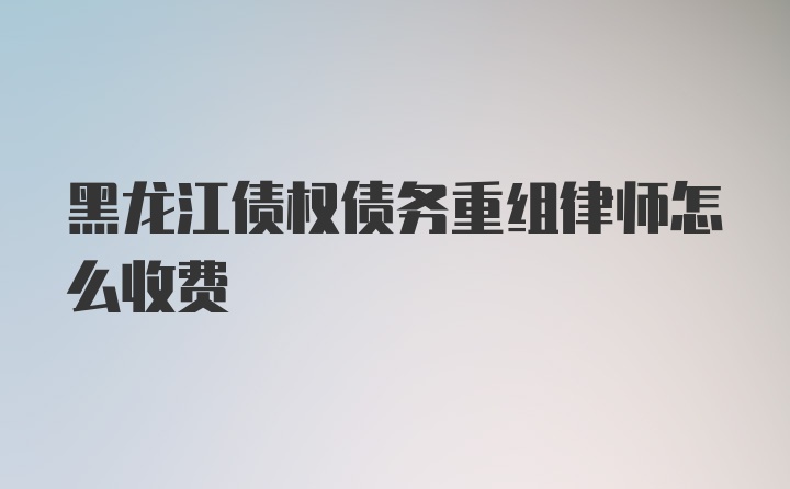 黑龙江债权债务重组律师怎么收费