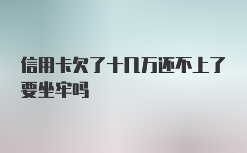 信用卡欠了十几万还不上了要坐牢吗