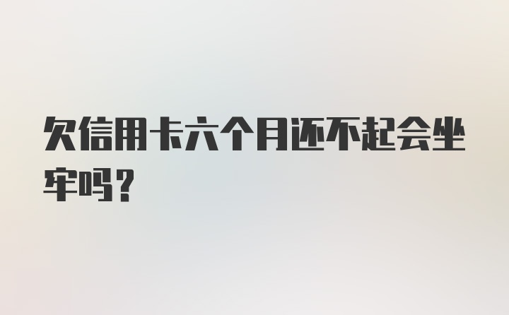 欠信用卡六个月还不起会坐牢吗?