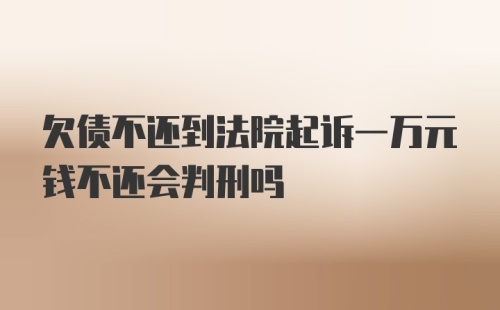 欠债不还到法院起诉一万元钱不还会判刑吗