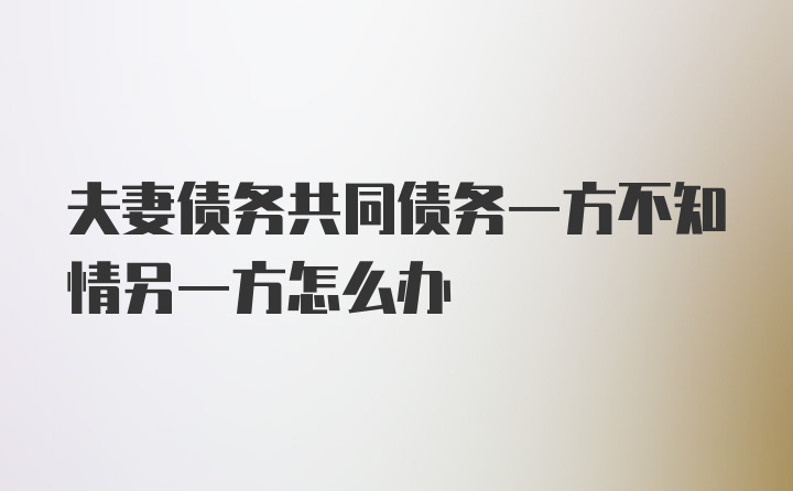 夫妻债务共同债务一方不知情另一方怎么办