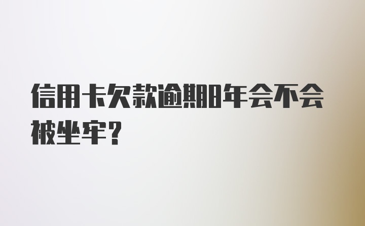 信用卡欠款逾期8年会不会被坐牢？