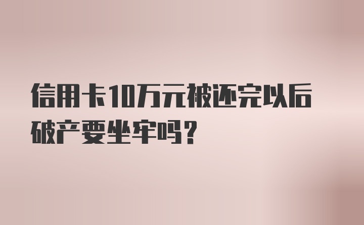 信用卡10万元被还完以后破产要坐牢吗？