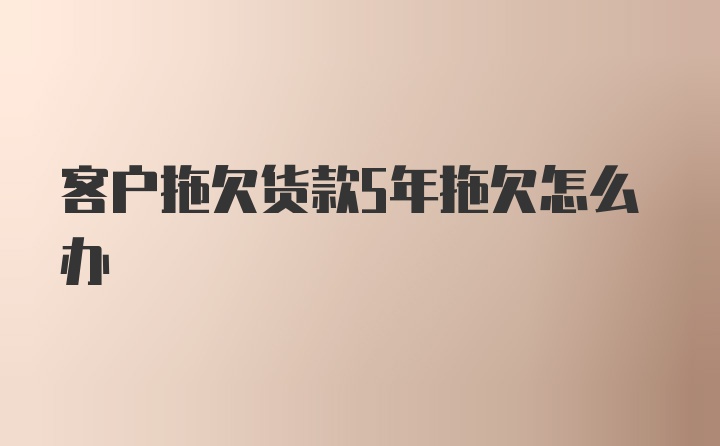 客户拖欠货款5年拖欠怎么办