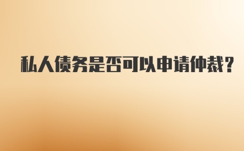 私人债务是否可以申请仲裁？