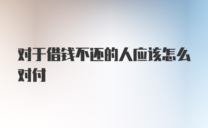 对于借钱不还的人应该怎么对付