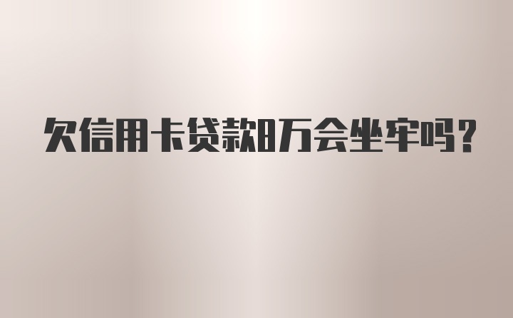 欠信用卡贷款8万会坐牢吗？