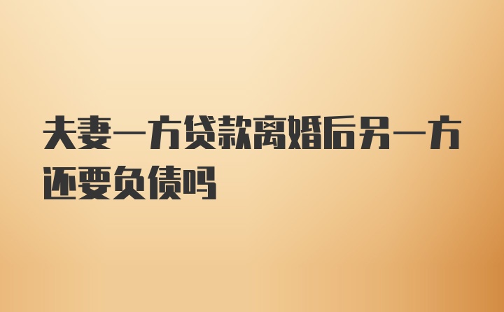 夫妻一方贷款离婚后另一方还要负债吗