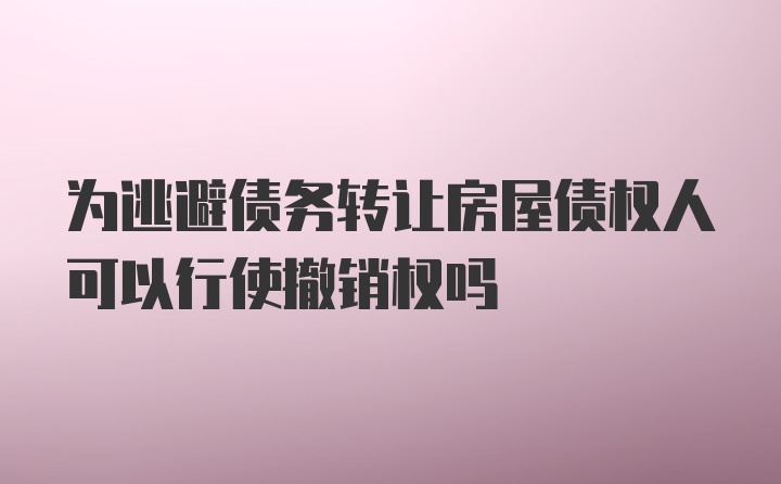 为逃避债务转让房屋债权人可以行使撤销权吗