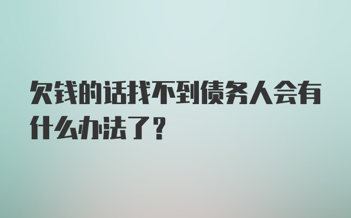 欠钱的话找不到债务人会有什么办法了？