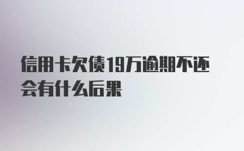 信用卡欠债19万逾期不还会有什么后果