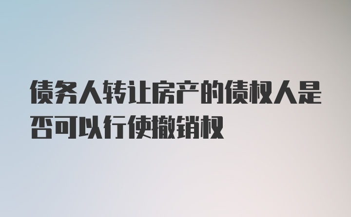 债务人转让房产的债权人是否可以行使撤销权