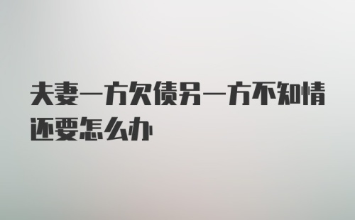 夫妻一方欠债另一方不知情还要怎么办