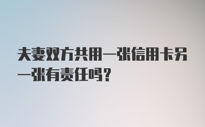 夫妻双方共用一张信用卡另一张有责任吗?