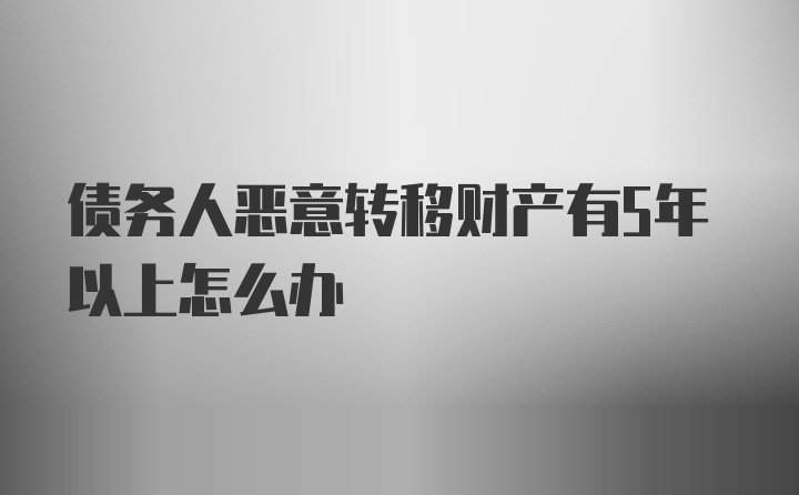 债务人恶意转移财产有5年以上怎么办