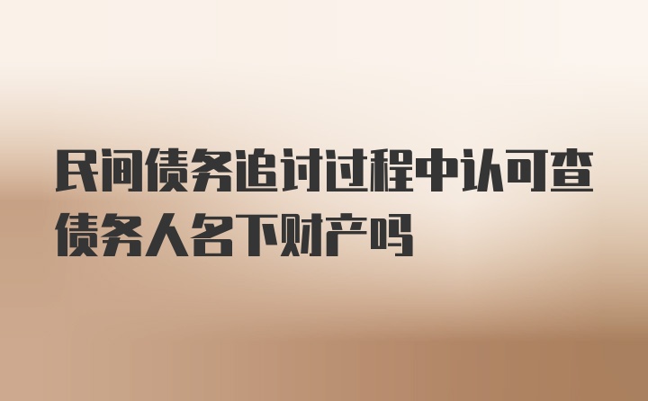 民间债务追讨过程中认可查债务人名下财产吗