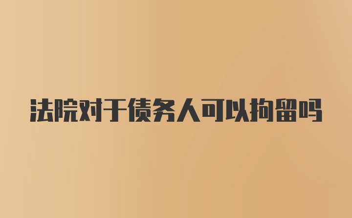 法院对于债务人可以拘留吗