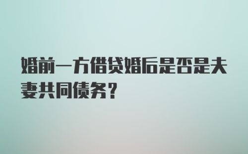 婚前一方借贷婚后是否是夫妻共同债务？