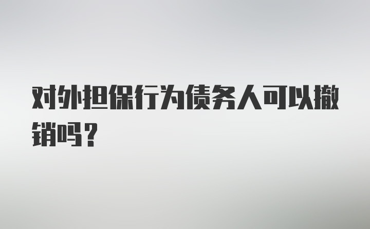 对外担保行为债务人可以撤销吗？