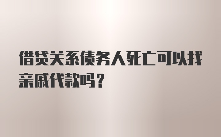 借贷关系债务人死亡可以找亲戚代款吗？