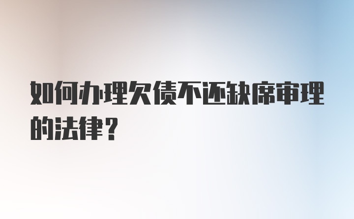 如何办理欠债不还缺席审理的法律？