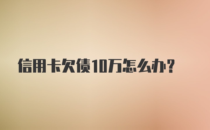 信用卡欠债10万怎么办？