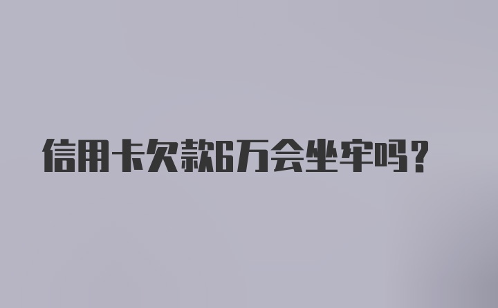 信用卡欠款6万会坐牢吗？