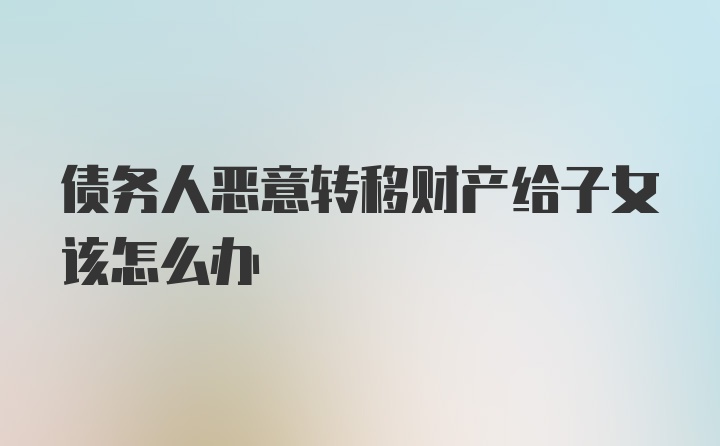 债务人恶意转移财产给子女该怎么办