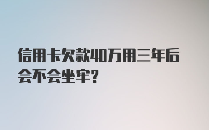 信用卡欠款40万用三年后会不会坐牢?