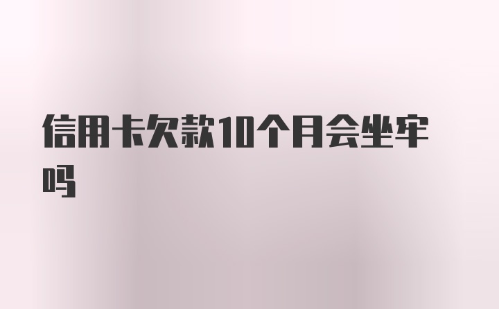 信用卡欠款10个月会坐牢吗