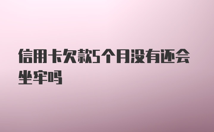 信用卡欠款5个月没有还会坐牢吗