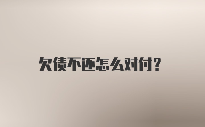 欠债不还怎么对付？