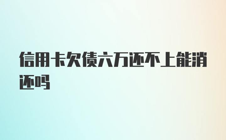 信用卡欠债六万还不上能消还吗