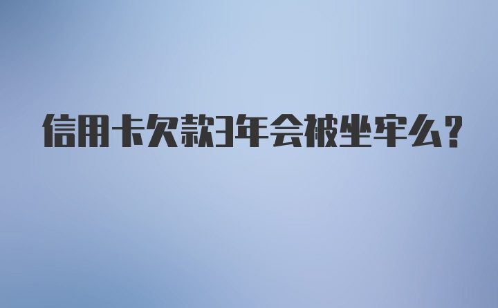 信用卡欠款3年会被坐牢么？