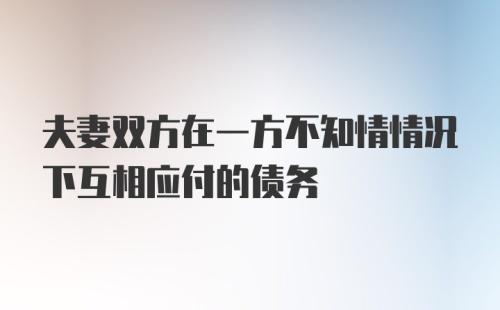 夫妻双方在一方不知情情况下互相应付的债务