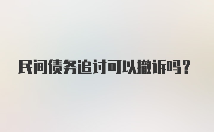 民间债务追讨可以撤诉吗?