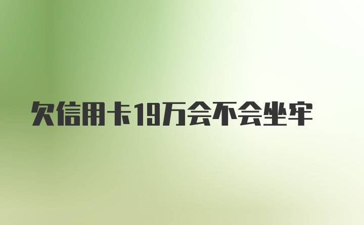 欠信用卡19万会不会坐牢